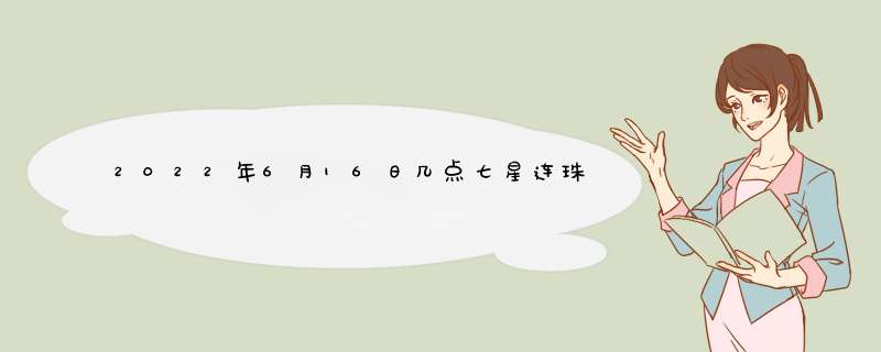 2022年6月16日几点七星连珠 2022年七星连珠代表什么,第1张